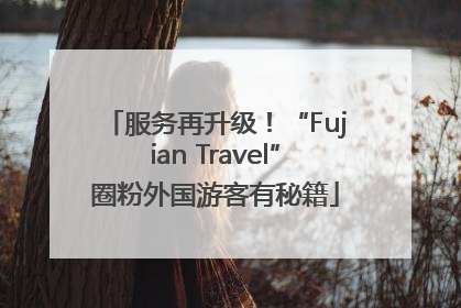 服务再升级！“Fujian Travel”圈粉外国游客有秘籍