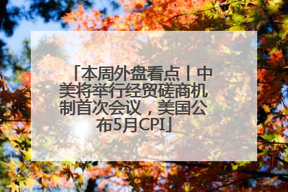 本周外盘看点丨中美将举行经贸磋商机制首次会议，美国公布5月CPI