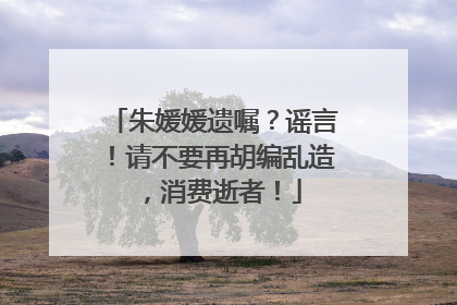 朱媛媛遗嘱？谣言！请不要再胡编乱造，消费逝者！