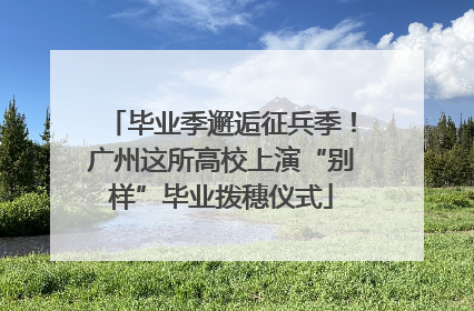毕业季邂逅征兵季！广州这所高校上演“别样”毕业拨穗仪式