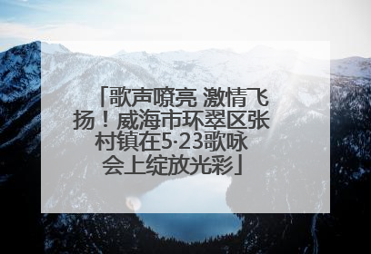 歌声嘹亮 激情飞扬！威海市环翠区张村镇在5·23歌咏会上绽放光彩