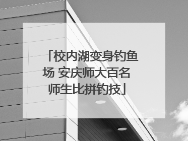 校内湖变身钓鱼场 安庆师大百名师生比拼钓技