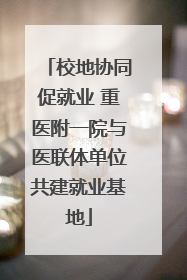 校地协同促就业 重医附一院与医联体单位共建就业基地
