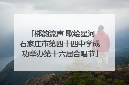 梆韵流声 歌绘星河 石家庄市第四十四中学成功举办第十六届合唱节