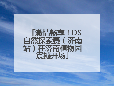 激情畅享！DS自然探索赛（济南站）在济南植物园震撼开场