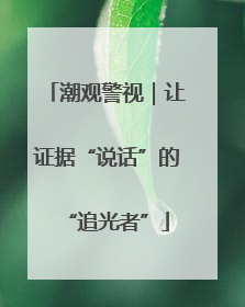 潮观警视｜让证据“说话”的“追光者”