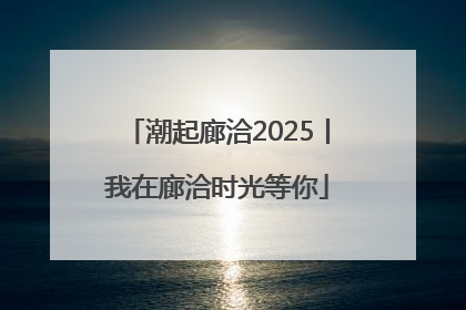 潮起廊洽2025丨我在廊洽时光等你