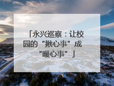 永兴巡察：让校园的“揪心事”成“暖心事”