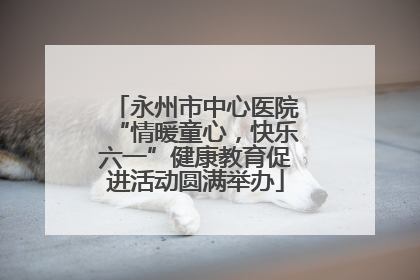 永州市中心医院“情暖童心，快乐六一”健康教育促进活动圆满举办