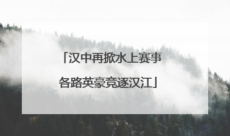 汉中再掀水上赛事 各路英豪竞逐汉江
