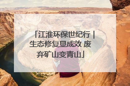 江淮环保世纪行｜生态修复显成效 废弃矿山变青山