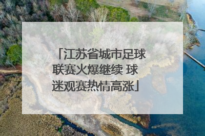 江苏省城市足球联赛火爆继续 球迷观赛热情高涨