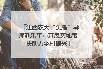 江西农大“头雁”导师赴乐平市开展实地帮扶助力乡村振兴