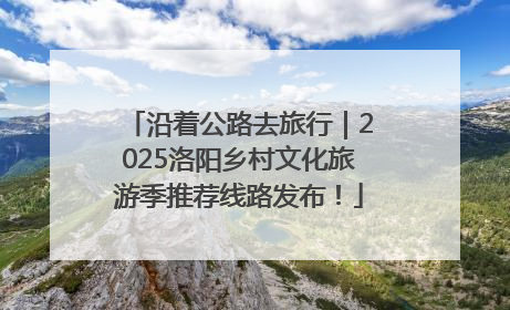 沿着公路去旅行｜2025洛阳乡村文化旅游季推荐线路发布！