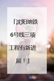 沈阳地铁6号线三项工程有新进展！