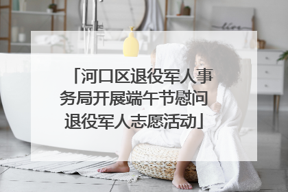 河口区退役军人事务局开展端午节慰问退役军人志愿活动