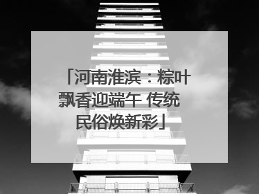 河南淮滨：粽叶飘香迎端午 传统民俗焕新彩