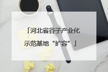 河北省谷子产业化示范基地“扩容”