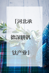 河北承德深耕钒钛产业