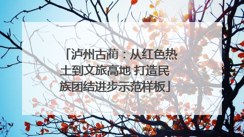 泸州古蔺：从红色热土到文旅高地 打造民族团结进步示范样板