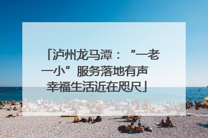 泸州龙马潭：“一老一小”服务落地有声 幸福生活近在咫尺