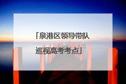 泉港区领导带队巡视高考考点