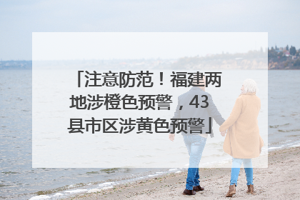 注意防范！福建两地涉橙色预警，43县市区涉黄色预警