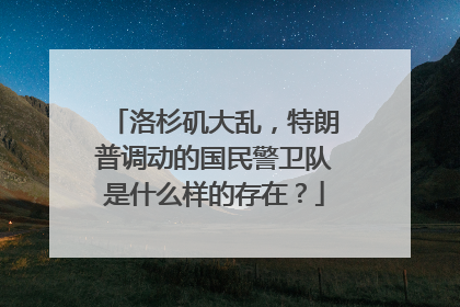 洛杉矶大乱，特朗普调动的国民警卫队是什么样的存在？