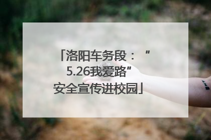 洛阳车务段：“5.26我爱路”安全宣传进校园