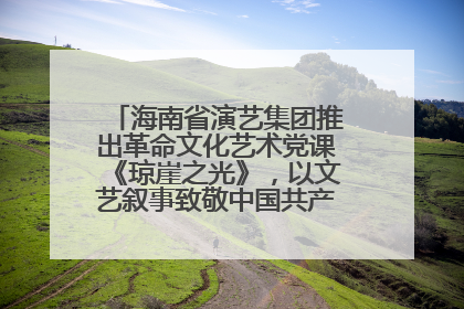 海南省演艺集团推出革命文化艺术党课《琼崖之光》，以文艺叙事致敬中国共产党成立104周年