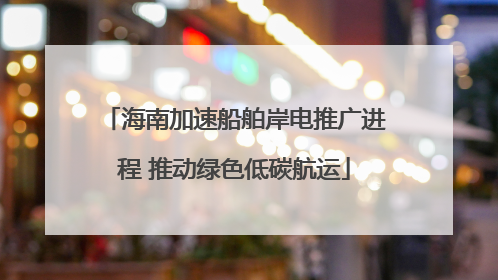 海南加速船舶岸电推广进程 推动绿色低碳航运