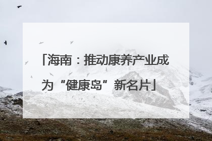 海南：推动康养产业成为“健康岛”新名片