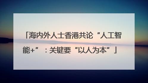 海内外人士香港共论“人工智能+”：关键要“以人为本”
