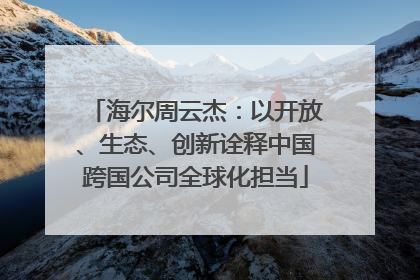 海尔周云杰：以开放、生态、创新诠释中国跨国公司全球化担当