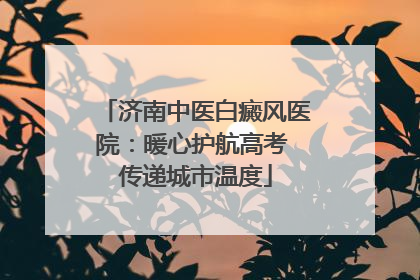 济南中医白癜风医院：暖心护航高考 传递城市温度