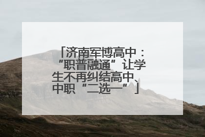 济南军博高中：“职普融通”让学生不再纠结高中、中职“二选一”