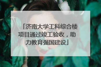 济南大学工科综合楼项目通过竣工验收，助力教育强国建设