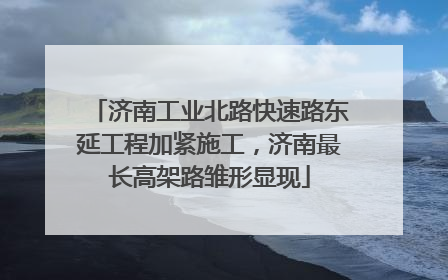 济南工业北路快速路东延工程加紧施工，济南最长高架路雏形显现