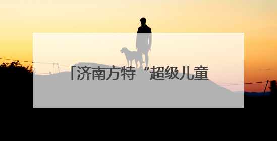 济南方特“超级儿童节”即将启幕，假期带娃共赴欢乐之约！