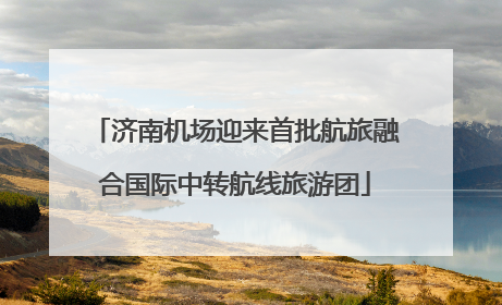 济南机场迎来首批航旅融合国际中转航线旅游团