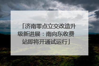 济南零点立交改造升级新进展：南向东收费站即将开通试运行