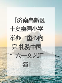 济南高新区丰奥嘉园小学举办“童心向党 礼赞中国”六一文艺汇演