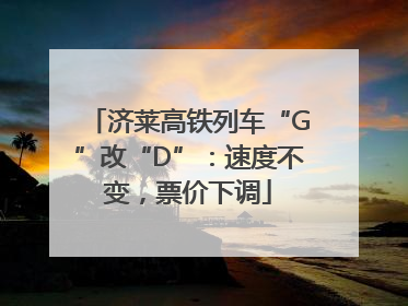济莱高铁列车“G”改“D”：速度不变，票价下调