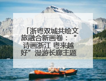 浙粤双城共绘文旅融合新画卷：“诗画浙江 粤来越好”漫游长廊主题推广活动在广州花城汇启幕