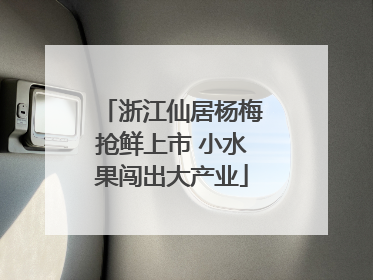 浙江仙居杨梅抢鲜上市 小水果闯出大产业