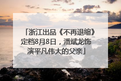 浙江出品《不再退缩》定档8月8日，潘斌龙饰演平凡伟大的父亲