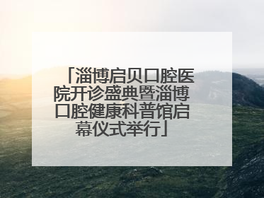 淄博启贝口腔医院开诊盛典暨淄博口腔健康科普馆启幕仪式举行