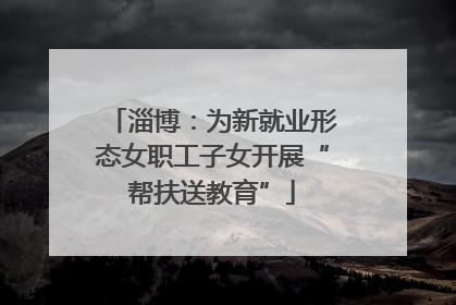 淄博：为新就业形态女职工子女开展“帮扶送教育”