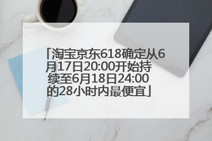淘宝京东618确定从6月17日20:00开始持续至6月18日24:00的28小时内最便宜