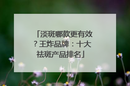 淡斑哪款更有效？王炸品牌：十大祛斑产品排名